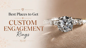 Best Places to Get Custom Engagement Rings